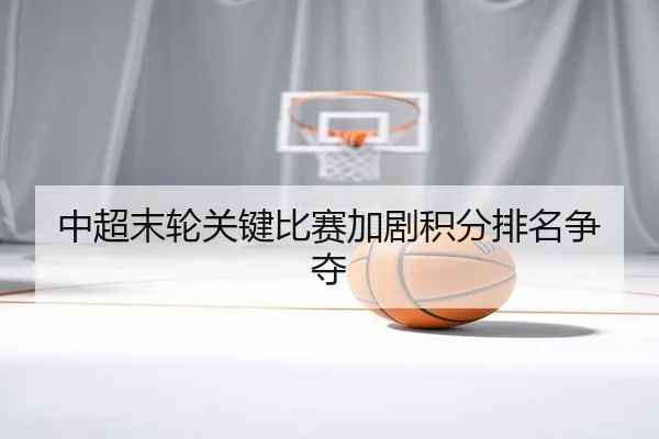 中超末轮关键比赛加剧积分排名争夺（LEYU SPORTS）