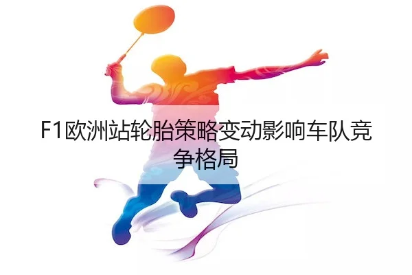 F1欧洲站轮胎策略变动影响车队竞争格局（LEYU SPORTS）